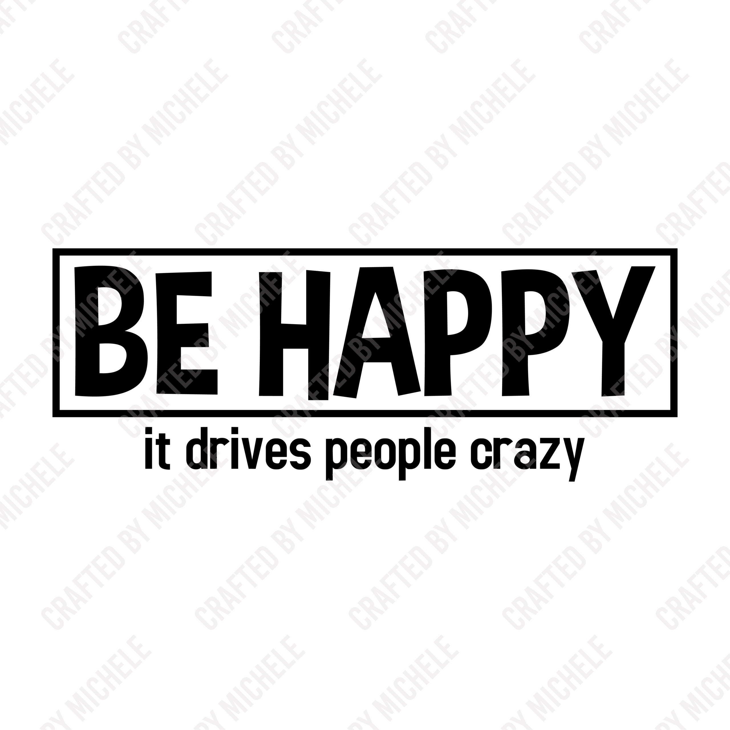 BE HAPPY IT DRIVES PEOPLE CRAZY
