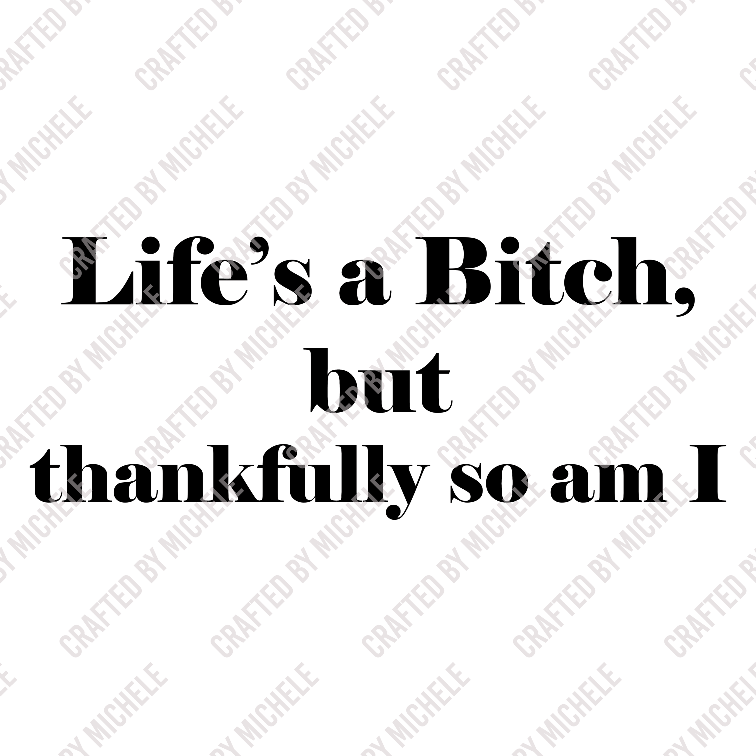 LIFE'S A BITCH, BUT THANKFULLY SO AM I